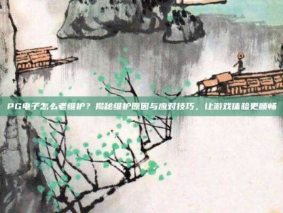 PG电子怎么老维护？揭秘维护原因与应对技巧，让游戏体验更顺畅