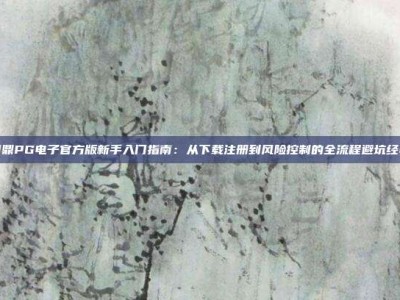 问鼎PG电子官方版新手入门指南：从下载注册到风险控制的全流程避坑经验