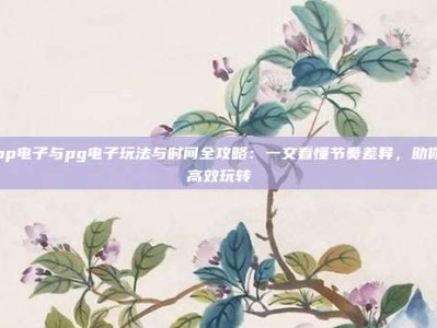 pp电子与pg电子玩法与时间全攻略：一文看懂节奏差异，助你高效玩转