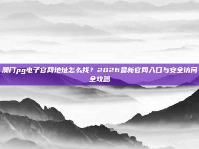 澳门pg电子官网地址怎么找？2026最新官网入口与安全访问全攻略