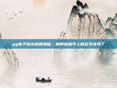 pg电子放水规律揭秘：别再被知乎上的玄学误导了