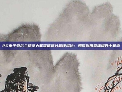 PG电子爱尔兰精灵大奖直播爆分规律揭秘：如何利用直播提升中奖率