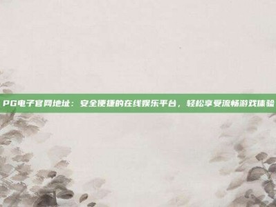 PG电子官网地址：安全便捷的在线娱乐平台，轻松享受流畅游戏体验