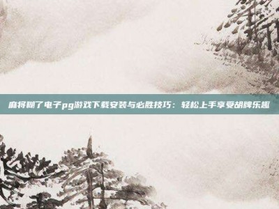麻将糊了电子pg游戏下载安装与必胜技巧：轻松上手享受胡牌乐趣