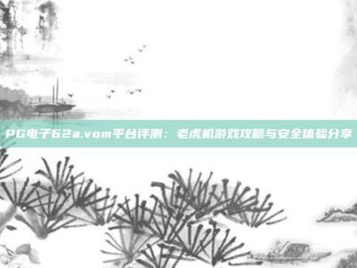 PG电子62a.vom平台评测：老虎机游戏攻略与安全体验分享