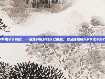 PG电子下载站：一站式解决游戏获取难题，安全便捷畅玩PG电子游戏