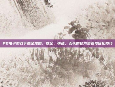 PG电子游戏下载全攻略：安全、快速、无忧的官方渠道与优化技巧