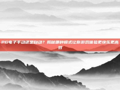 PG电子手动还是自动？揭秘哪种模式让你游戏体验更快乐更高效