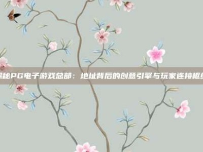 探秘PG电子游戏总部：地址背后的创意引擎与玩家连接枢纽
