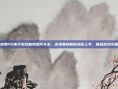 免费PG电子游戏麻将图片大全：高清素材助你轻松上手，体验游戏乐趣