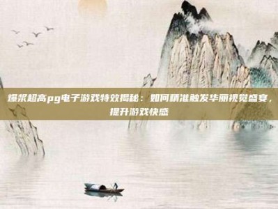 爆浆超高pg电子游戏特效揭秘：如何精准触发华丽视觉盛宴，提升游戏快感