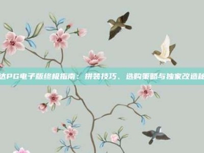 高达PG电子版终极指南：拼装技巧、选购策略与独家改造秘籍