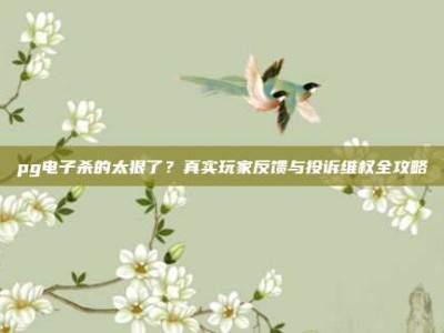 pg电子杀的太狠了？真实玩家反馈与投诉维权全攻略