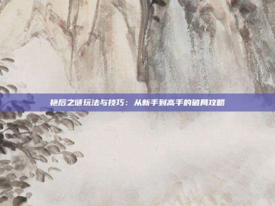 艳后之谜玩法与技巧：从新手到高手的破局攻略