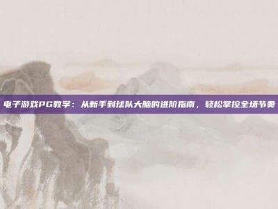 电子游戏PG教学：从新手到球队大脑的进阶指南，轻松掌控全场节奏