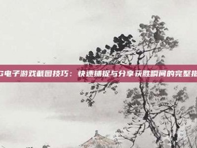 PG电子游戏截图技巧：快速捕捉与分享获胜瞬间的完整指南