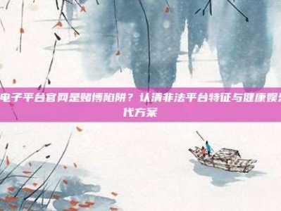 PG电子平台官网是赌博陷阱？认清非法平台特征与健康娱乐替代方案
