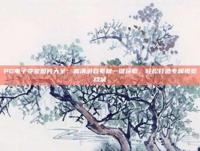 PG电子夺宝图片大全：高清游戏素材一键获取，轻松打造专属视觉档案
