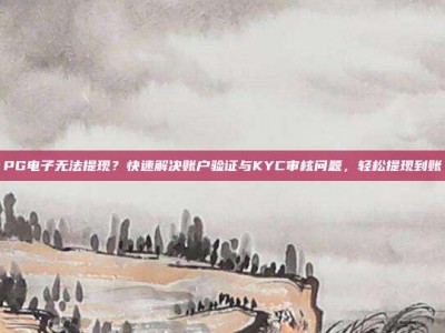 PG电子无法提现？快速解决账户验证与KYC审核问题，轻松提现到账