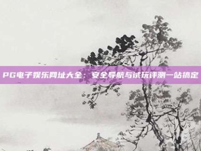 PG电子娱乐网址大全：安全导航与试玩评测一站搞定