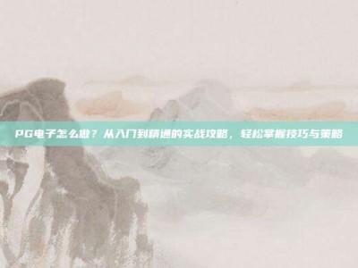 PG电子怎么做？从入门到精通的实战攻略，轻松掌握技巧与策略