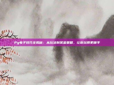 Pg电子技巧全揭秘：从玩法到奖金策略，让你玩得更顺手