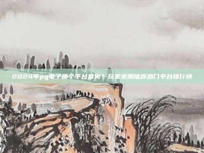 2024年pg电子哪个平台最火？玩家亲测推荐热门平台排行榜