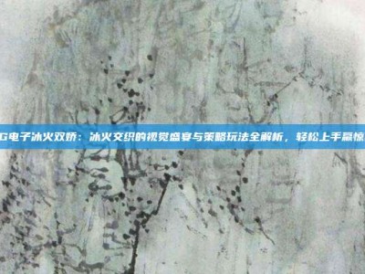PG电子冰火双娇：冰火交织的视觉盛宴与策略玩法全解析，轻松上手赢惊喜