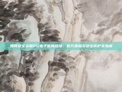如何安全获取PG电子官网链接：官方渠道与安全防护全指南