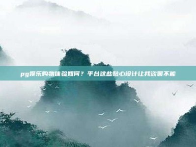 pg娱乐购物体验如何？平台这些贴心设计让我欲罢不能