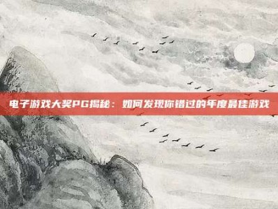 电子游戏大奖PG揭秘：如何发现你错过的年度最佳游戏