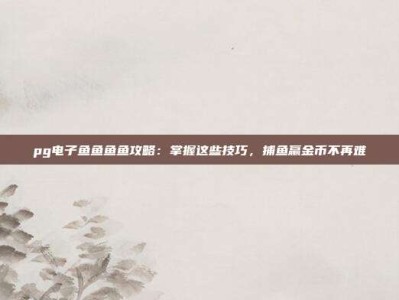 pg电子鱼鱼鱼鱼攻略：掌握这些技巧，捕鱼赢金币不再难