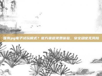谁有pg电子试玩模式？官方渠道免费体验，安全稳定无风险