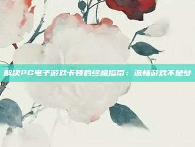 解决PG电子游戏卡顿的终极指南：流畅游戏不是梦