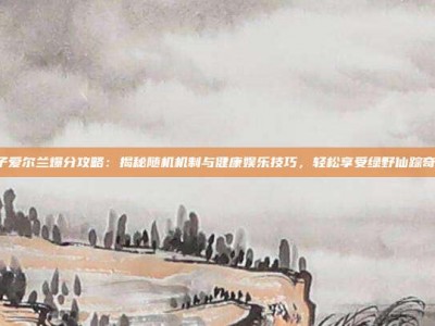 PG电子爱尔兰爆分攻略：揭秘随机机制与健康娱乐技巧，轻松享受绿野仙踪奇幻之旅