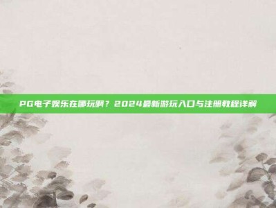 PG电子娱乐在哪玩啊？2024最新游玩入口与注册教程详解