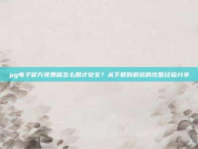 pg电子官方免费版怎么用才安全？从下载到避坑的完整经验分享