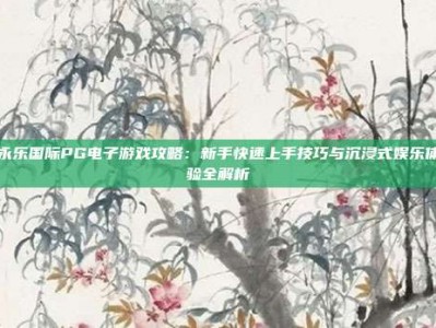 永乐国际PG电子游戏攻略：新手快速上手技巧与沉浸式娱乐体验全解析