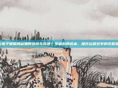 PG电子模版网站如何选择与搭建？节省时间成本、提升运营效率的完整指南