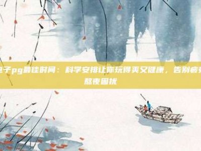 打电子pg最佳时间：科学安排让你玩得爽又健康，告别疲劳与熬夜困扰