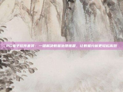 PG电子软件套装：一键解决数据处理难题，让数据分析更轻松高效