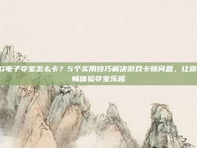 PG电子夺宝怎么卡？5个实用技巧解决游戏卡顿问题，让你流畅体验夺宝乐趣