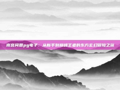 南宫问鼎pg电子：从新手到巅峰王者的东方玄幻冒险之旅