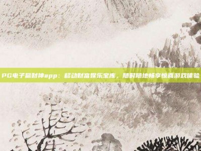 PG电子赢财神app：移动财富娱乐宝库，随时随地畅享惊喜游戏体验