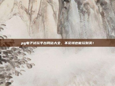 pg电子试玩平台网站大全，不花钱也能玩到爽！