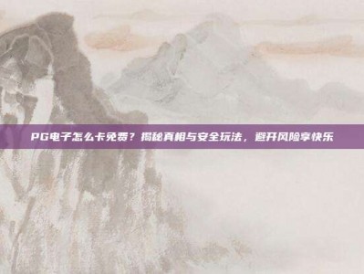 PG电子怎么卡免费？揭秘真相与安全玩法，避开风险享快乐