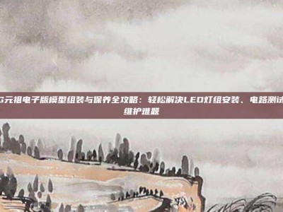 高达PG元祖电子版模型组装与保养全攻略：轻松解决LED灯组安装、电路测试和日常维护难题
