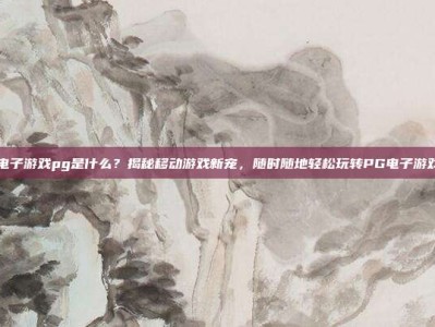 电子游戏pg是什么？揭秘移动游戏新宠，随时随地轻松玩转PG电子游戏