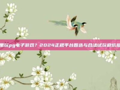 哪里玩pg电子游戏？2024正规平台甄选与合法试玩避坑指南