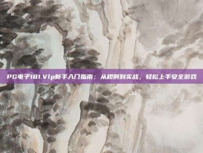 PG电子181.Vlp新手入门指南：从规则到实战，轻松上手安全游戏